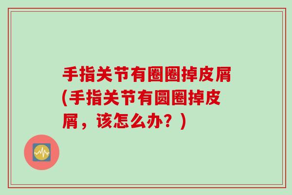 手指关节有圈圈掉皮屑(手指关节有圆圈掉皮屑，该怎么办？)