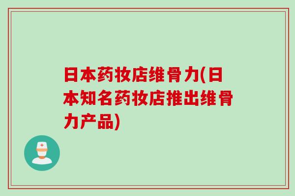 日本药妆店维骨力(日本知名药妆店推出维骨力产品)