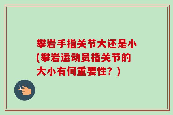 攀岩手指关节大还是小(攀岩运动员指关节的大小有何重要性？)