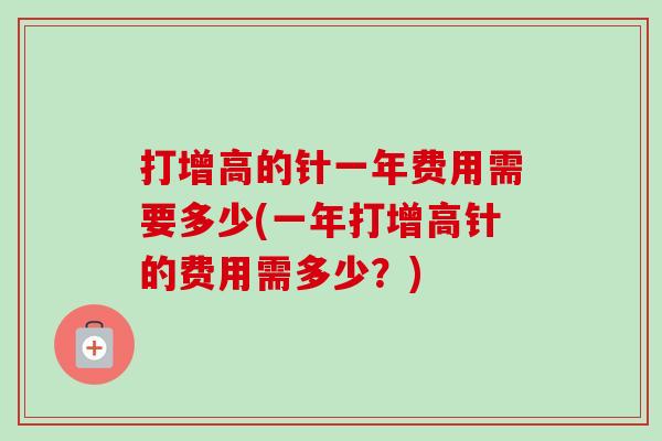 打增高的针一年费用需要多少(一年打增高针的费用需多少？)