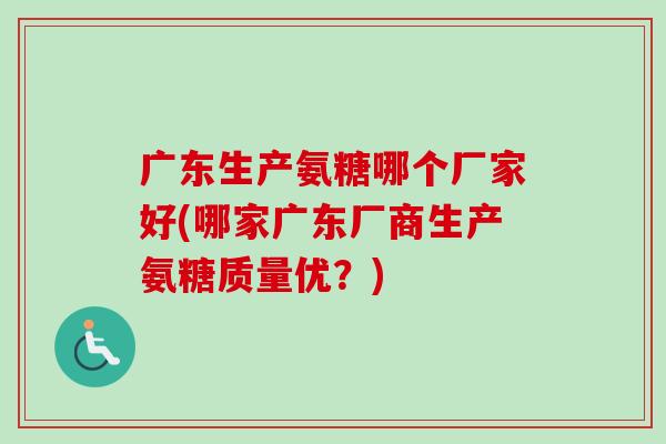 广东生产氨糖哪个厂家好(哪家广东厂商生产氨糖质量优？)