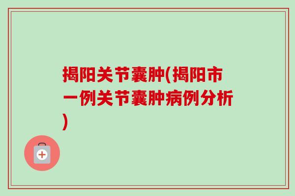 揭阳关节囊肿(揭阳市一例关节囊肿病例分析)