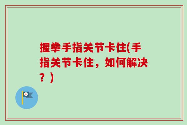 握拳手指关节卡住(手指关节卡住，如何解决？)