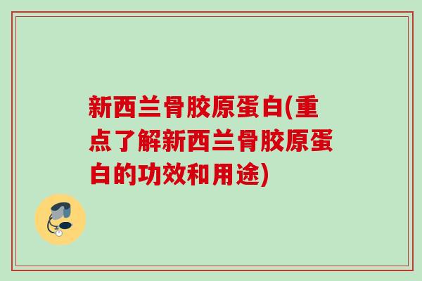 新西兰骨胶原蛋白(重点了解新西兰骨胶原蛋白的功效和用途)
