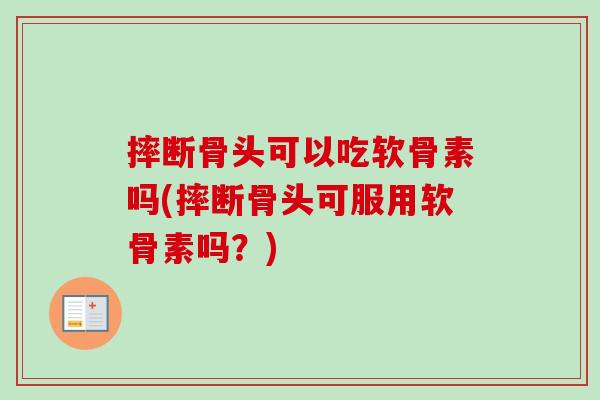 摔断骨头可以吃软骨素吗(摔断骨头可服用软骨素吗?) 摔断骨头可以吃软骨素吗(摔断骨头可服用软骨素吗?)