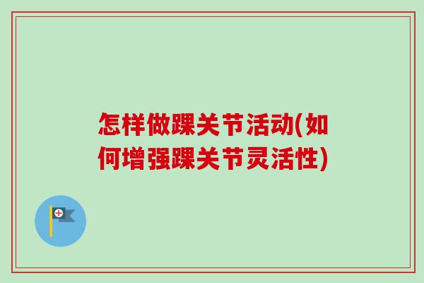 怎样做踝关节活动(如何增强踝关节灵活性)