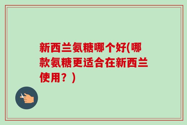 新西兰氨糖哪个好(哪款氨糖更适合在新西兰使用？)
