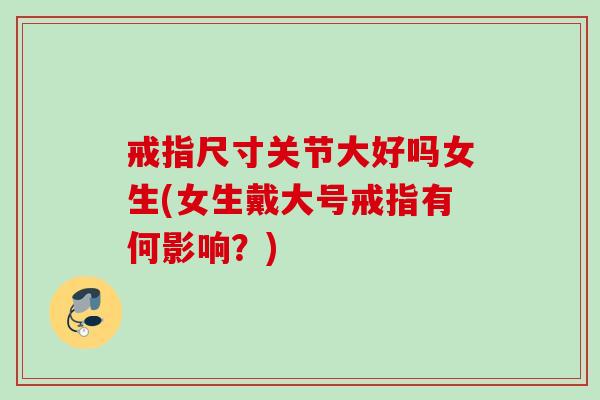 戒指尺寸关节大好吗女生(女生戴大号戒指有何影响?) 戒指尺寸关节大好吗女生(女生戴大号戒指有何影响?)