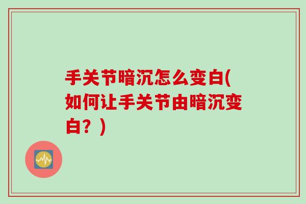手关节暗沉怎么变白(如何让手关节由暗沉变白？)