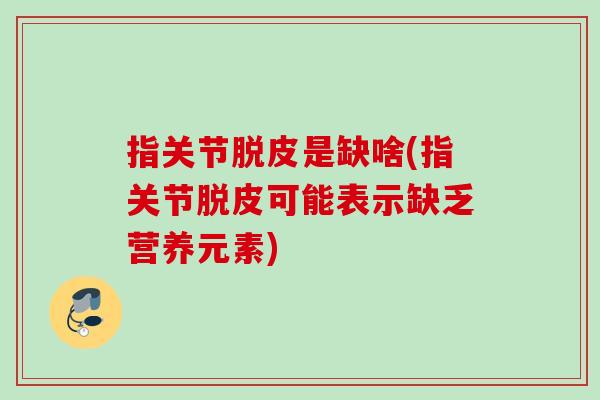 指关节脱皮是缺啥(指关节脱皮可能表示缺乏营养元素)
