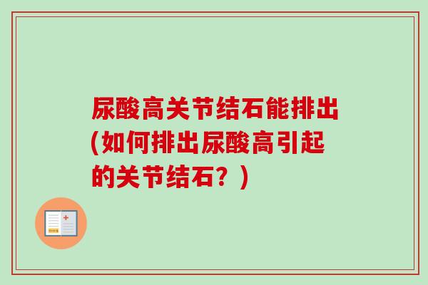 尿酸高关节结石能排出(如何排出尿酸高引起的关节结石？)