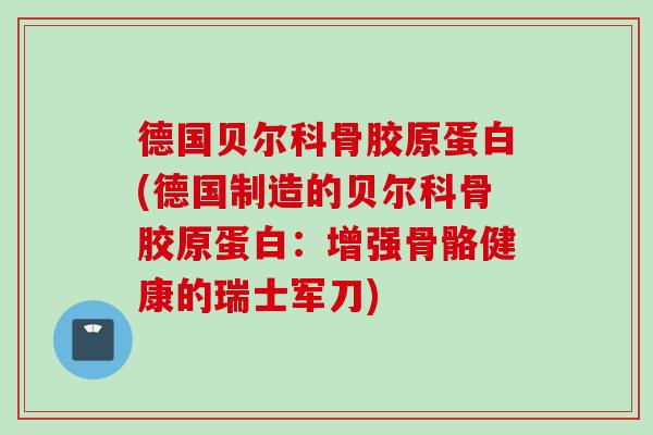 德国贝尔科骨胶原蛋白(德国制造的贝尔科骨胶原蛋白：增强骨骼健康的瑞士军刀)