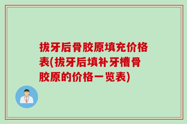 拔牙后骨胶原填充价格表(拔牙后填补牙槽骨胶原的价格一览表)