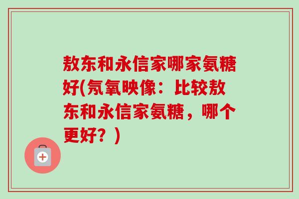 敖东和永信家哪家氨糖好(氖氧映像：比较敖东和永信家氨糖，哪个更好？)