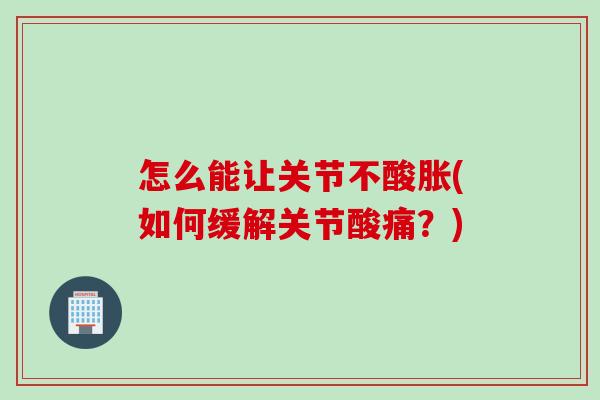 怎么能让关节不酸胀(如何缓解关节酸痛？)