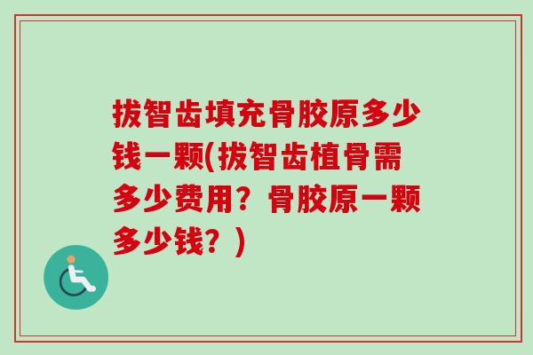 拔智齿填充骨胶原多少钱一颗(拔智齿植骨需多少费用？骨胶原一颗多少钱？)