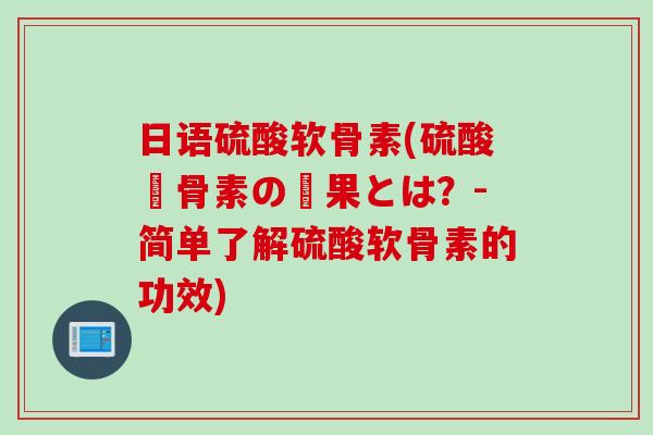日语硫酸软骨素(硫酸軟骨素の効果とは？-简单了解硫酸软骨素的功效)
