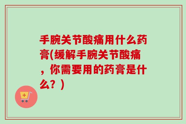 手腕关节酸痛用什么药膏(缓解手腕关节酸痛，你需要用的药膏是什么？)