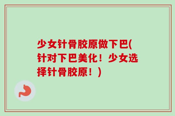 少女针骨胶原做下巴(针对下巴美化！少女选择针骨胶原！)