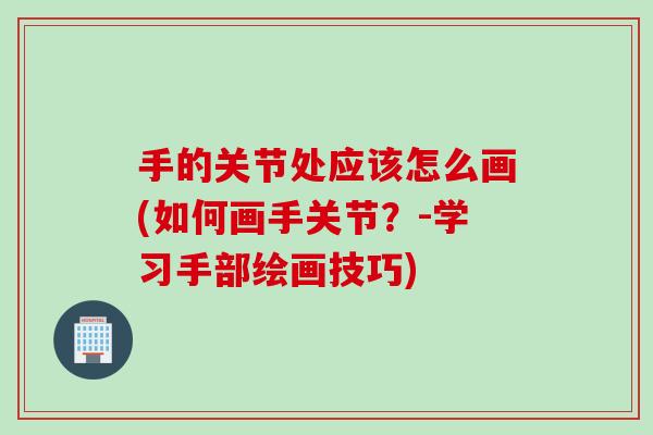 手的关节处应该怎么画(如何画手关节？-学习手部绘画技巧)