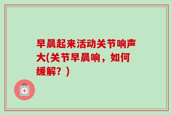 早晨起来活动关节响声大(关节早晨响，如何缓解？)