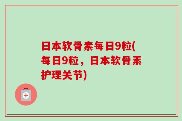 日本软骨素每日9粒(每日9粒，日本软骨素护理关节)