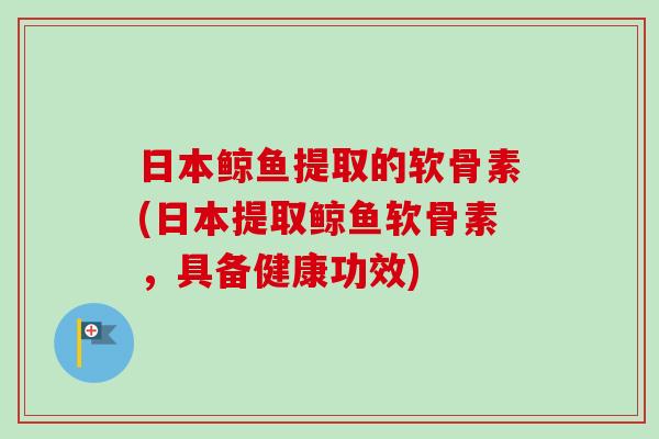 日本鲸鱼提取的软骨素(日本提取鲸鱼软骨素，具备健康功效)
