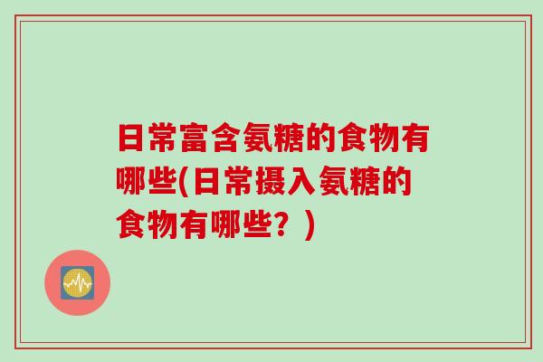 日常富含氨糖的食物有哪些(日常摄入氨糖的食物有哪些？)