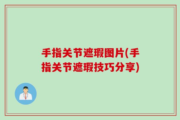 手指关节遮瑕图片(手指关节遮瑕技巧分享)