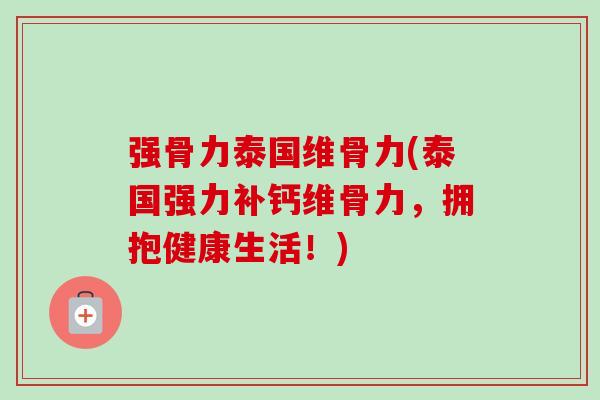 强骨力泰国维骨力(泰国强力补钙维骨力，拥抱健康生活！)