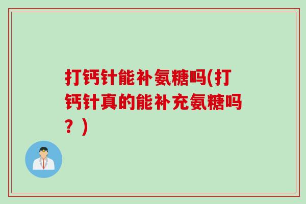 打钙针能补氨糖吗(打钙针真的能补充氨糖吗？)