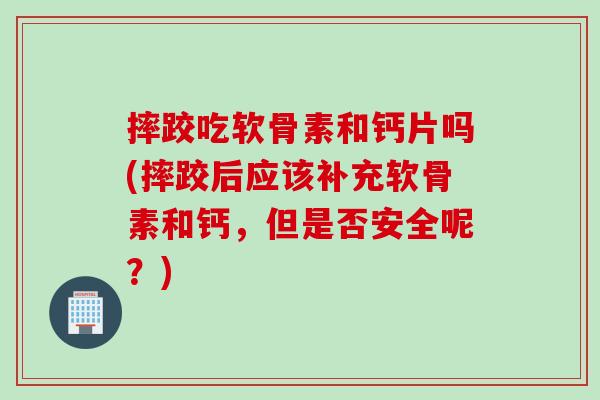 摔跤吃软骨素和钙片吗(摔跤后应该补充软骨素和钙，但是否安全呢？)