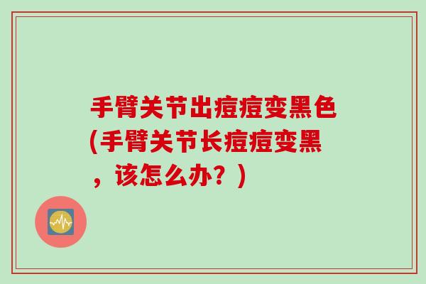 手臂关节出痘痘变黑色(手臂关节长痘痘变黑，该怎么办？)
