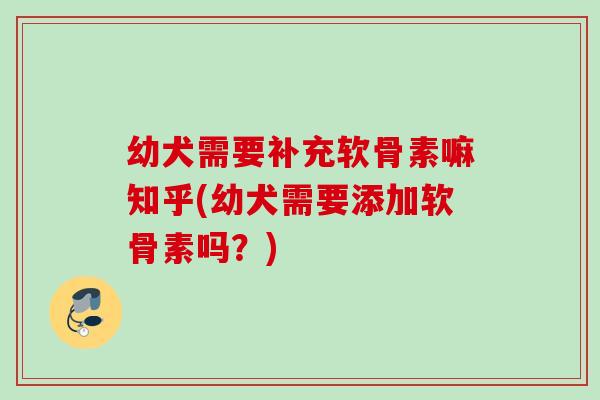 幼犬需要补充软骨素嘛知乎(幼犬需要添加软骨素吗？)