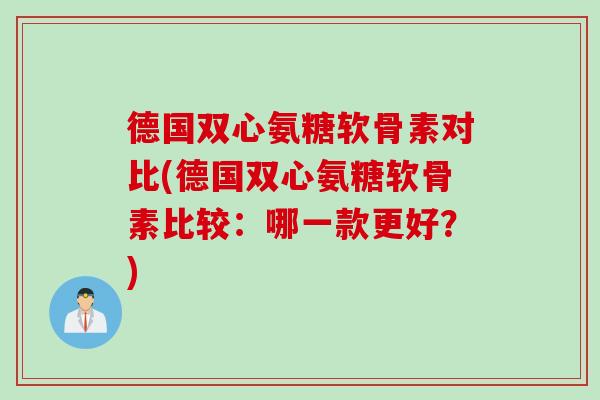 德国双心氨糖软骨素对比(德国双心氨糖软骨素比较：哪一款更好？)
