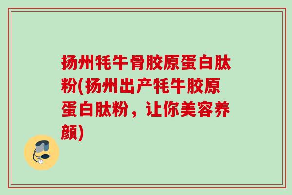 扬州牦牛骨胶原蛋白肽粉(扬州出产牦牛胶原蛋白肽粉，让你美容养颜)
