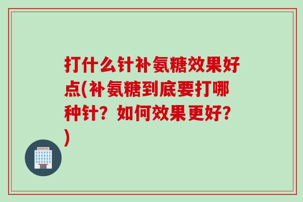 打什么针补氨糖效果好点(补氨糖到底要打哪种针？如何效果更好？)