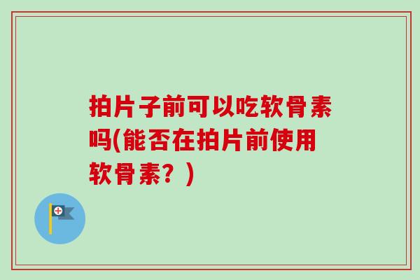 拍片子前可以吃软骨素吗(能否在拍片前使用软骨素？)