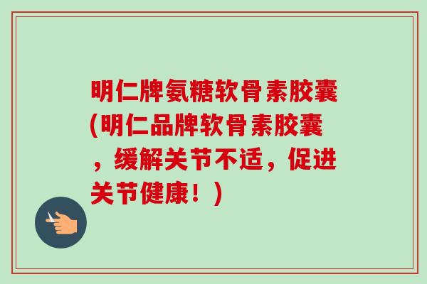 明仁牌氨糖软骨素胶囊(明仁品牌软骨素胶囊，缓解关节不适，促进关节健康！)