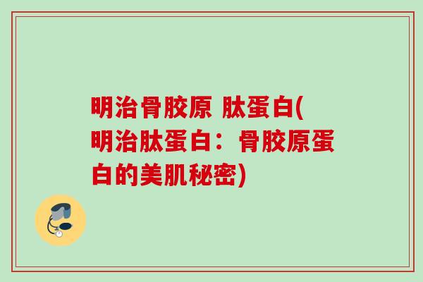 明治骨胶原 肽蛋白(明治肽蛋白：骨胶原蛋白的美肌秘密)