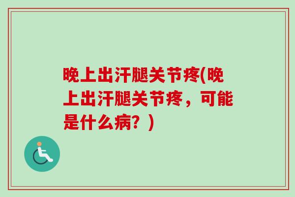 晚上出汗腿关节疼(晚上出汗腿关节疼，可能是什么病？)