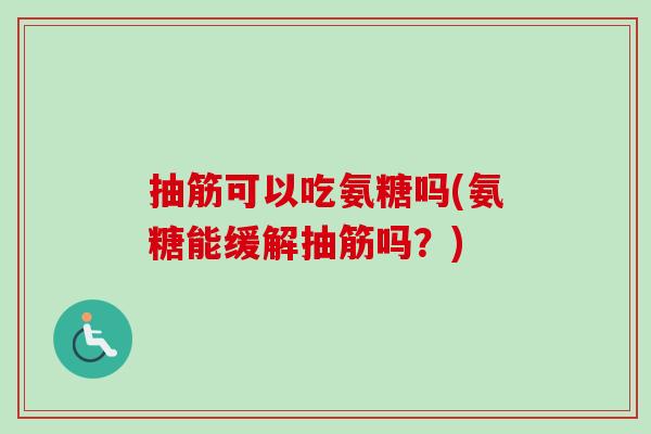 抽筋可以吃氨糖吗(氨糖能缓解抽筋吗？)