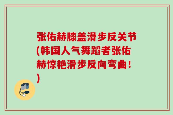 张佑赫膝盖滑步反关节(韩国人气舞蹈者张佑赫惊艳滑步反向弯曲！)