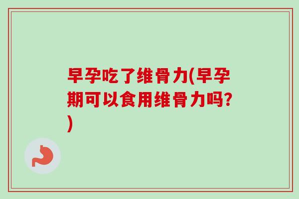 早孕吃了维骨力(早孕期可以食用维骨力吗？)
