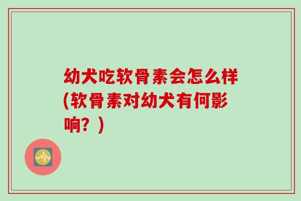 幼犬吃软骨素会怎么样(软骨素对幼犬有何影响？)