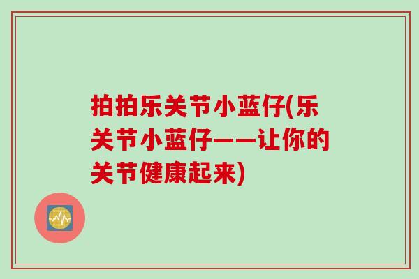 拍拍乐关节小蓝仔(乐关节小蓝仔——让你的关节健康起来)