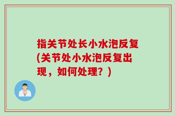 指关节处长小水泡反复(关节处小水泡反复出现，如何处理？)