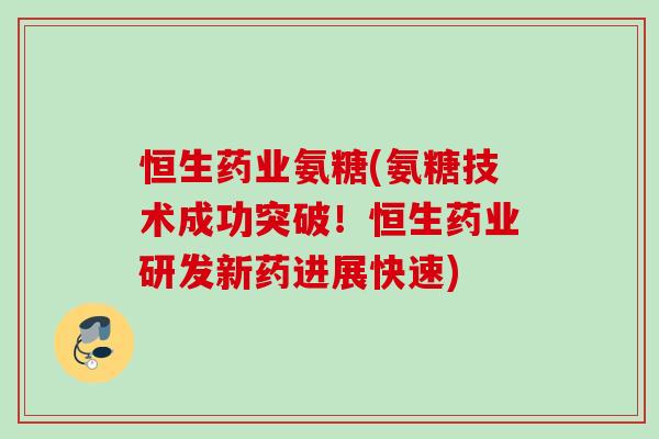恒生药业氨糖(氨糖技术成功突破！恒生药业研发新药进展快速)