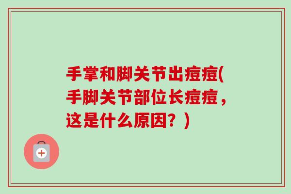 手掌和脚关节出痘痘(手脚关节部位长痘痘，这是什么原因？)