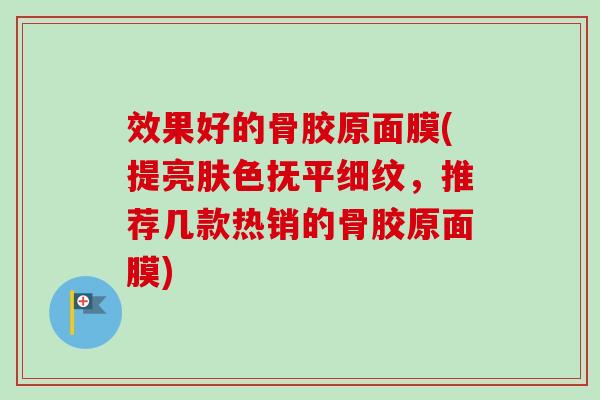 效果好的骨胶原面膜(提亮肤色抚平细纹，推荐几款热销的骨胶原面膜)